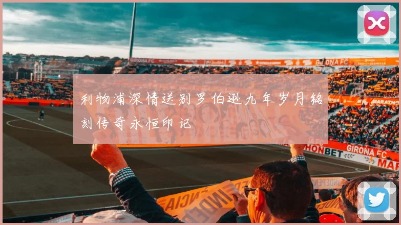利物浦深情送别罗伯逊九年岁月铭刻传奇永恒印记