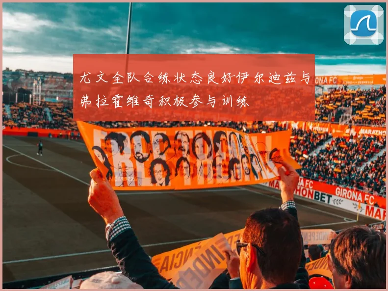 尤文全队合练状态良好伊尔迪兹与弗拉霍维奇积极参与训练