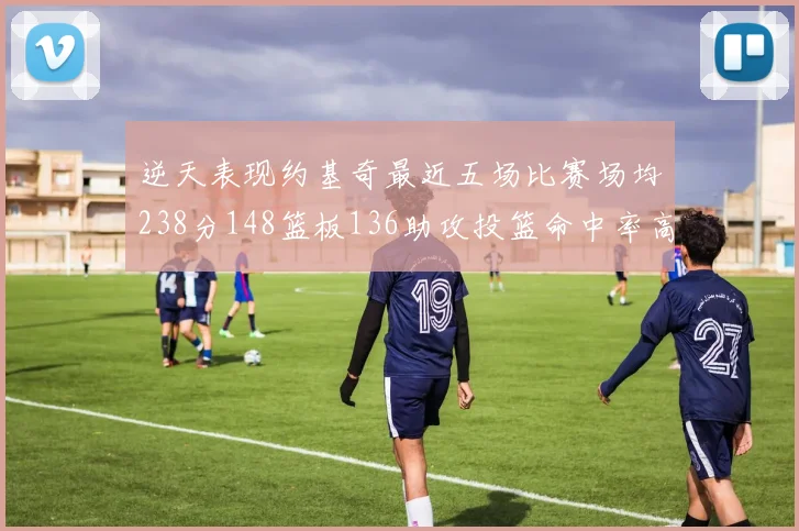 逆天表现约基奇最近五场比赛场均238分148篮板136助攻投篮命中率高达547