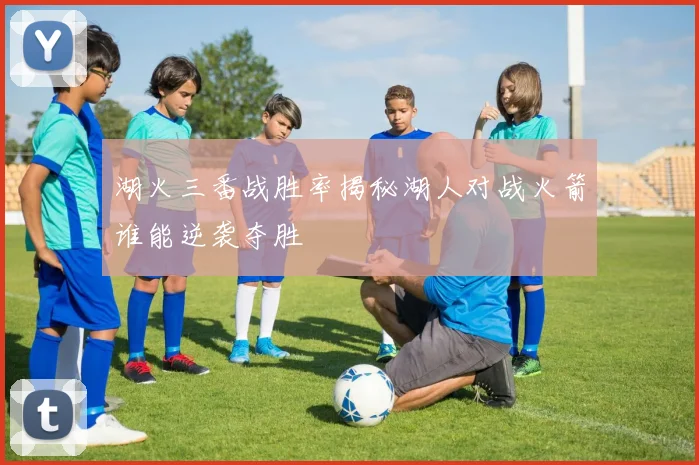 湖火三番战胜率揭秘湖人对战火箭谁能逆袭夺胜
