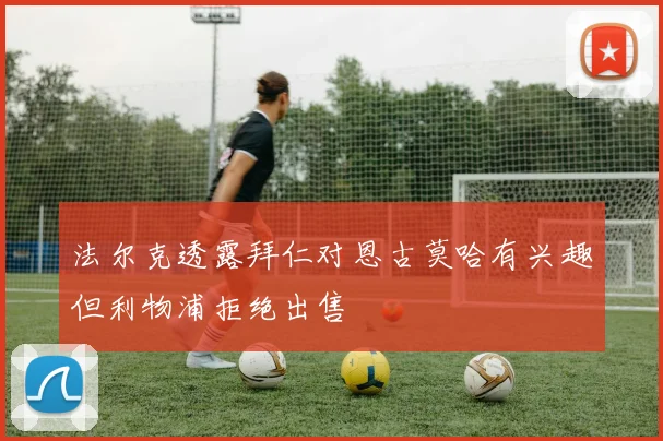 法尔克透露拜仁对恩古莫哈有兴趣但利物浦拒绝出售