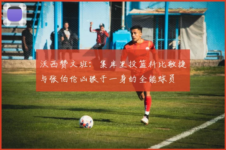 沃西赞文班：集库里投篮科比敏捷与张伯伦凶狠于一身的全能球员