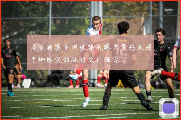 马竞新赛季训练球衣曝光灵感来源于蜘蛛侠的独特设计理念