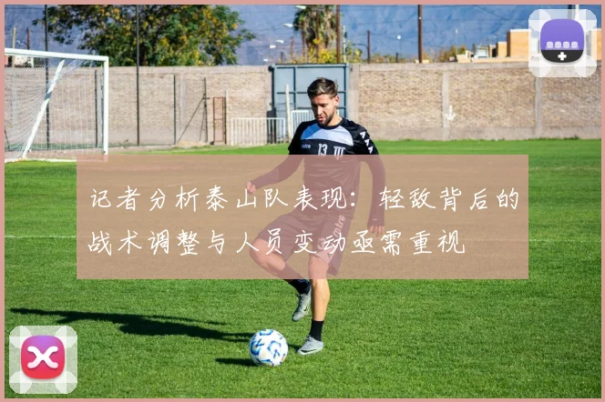 记者分析泰山队表现：轻敌背后的战术调整与人员变动亟需重视