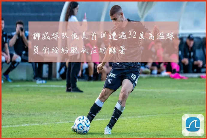 挪威球队抵美首训遭遇32度高温球员们纷纷脱衣应对酷暑