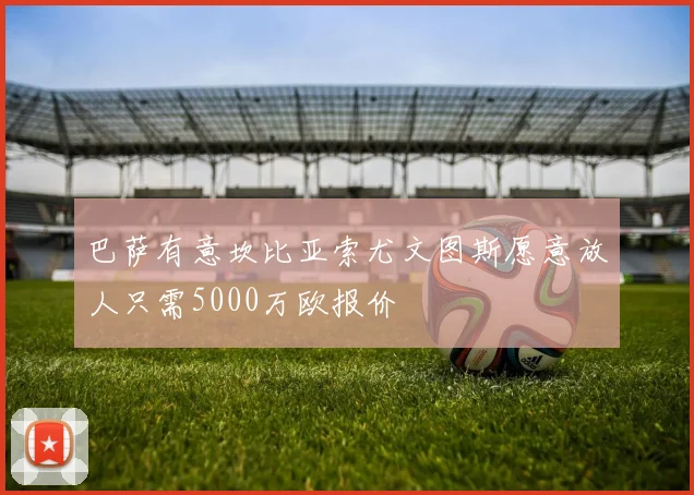 巴萨有意坎比亚索尤文图斯愿意放人只需5000万欧报价