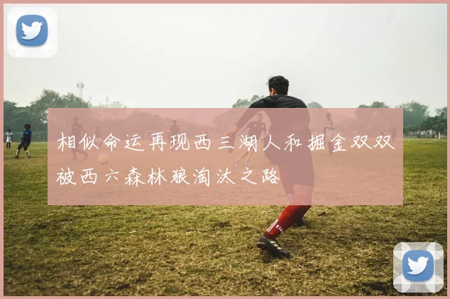 相似命运再现西三湖人和掘金双双被西六森林狼淘汰之路