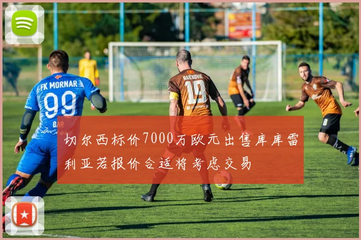 切尔西标价7000万欧元出售库库雷利亚若报价合适将考虑交易