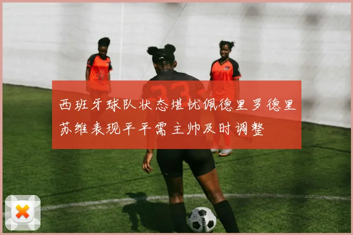 西班牙球队状态堪忧佩德里罗德里苏维表现平平需主帅及时调整