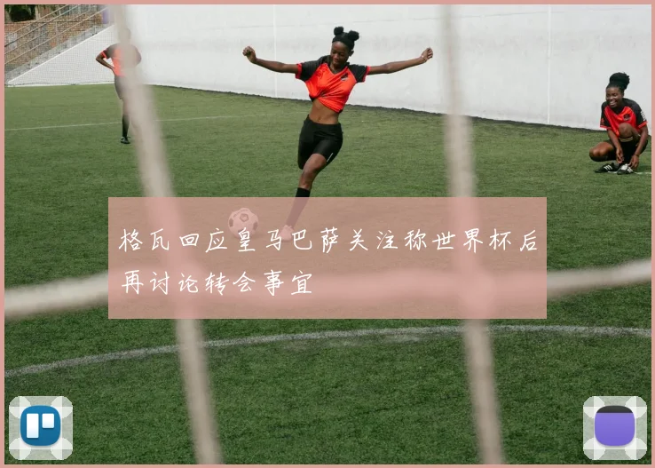 格瓦回应皇马巴萨关注称世界杯后再讨论转会事宜