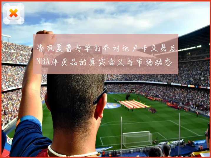 香农夏普与单打乔讨论卢卡交易后NBA非卖品的真实含义与市场动态