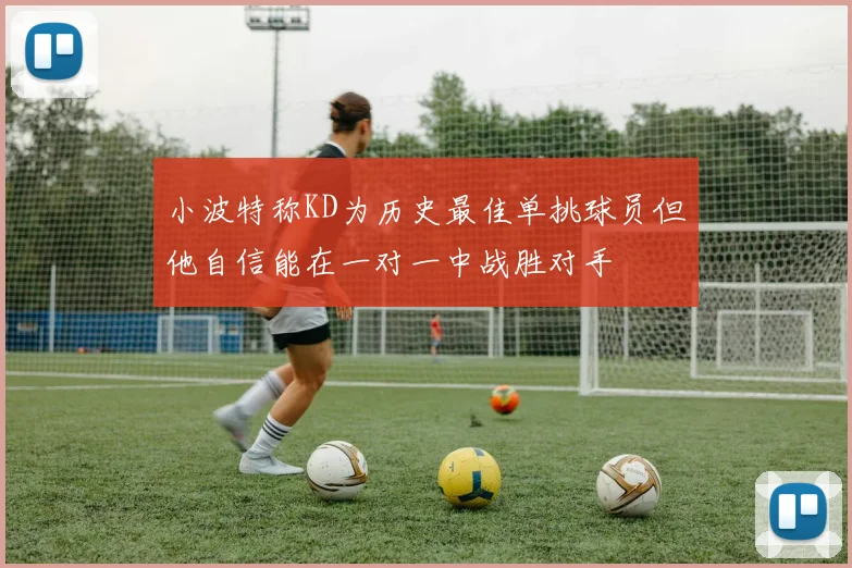 小波特称KD为历史最佳单挑球员但他自信能在一对一中战胜对手