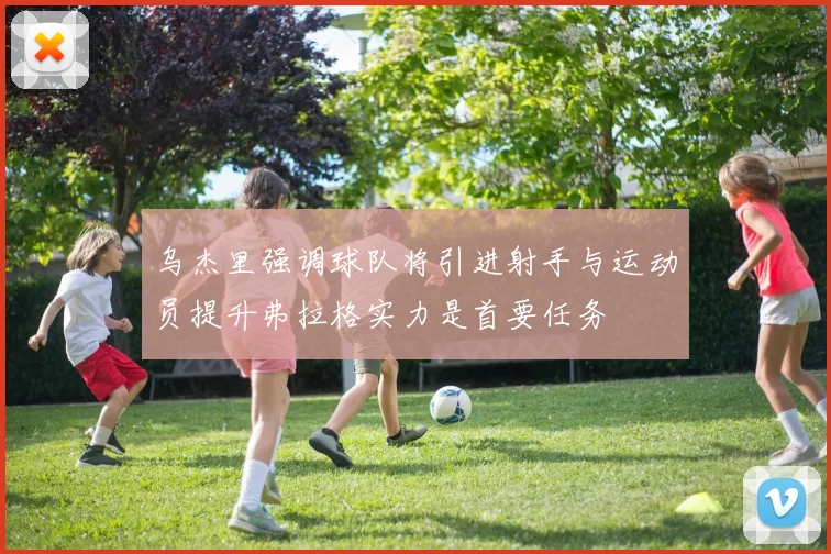 乌杰里强调球队将引进射手与运动员提升弗拉格实力是首要任务