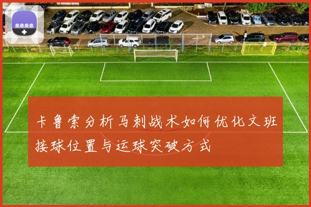 卡鲁索分析马刺战术如何优化文班接球位置与运球突破方式